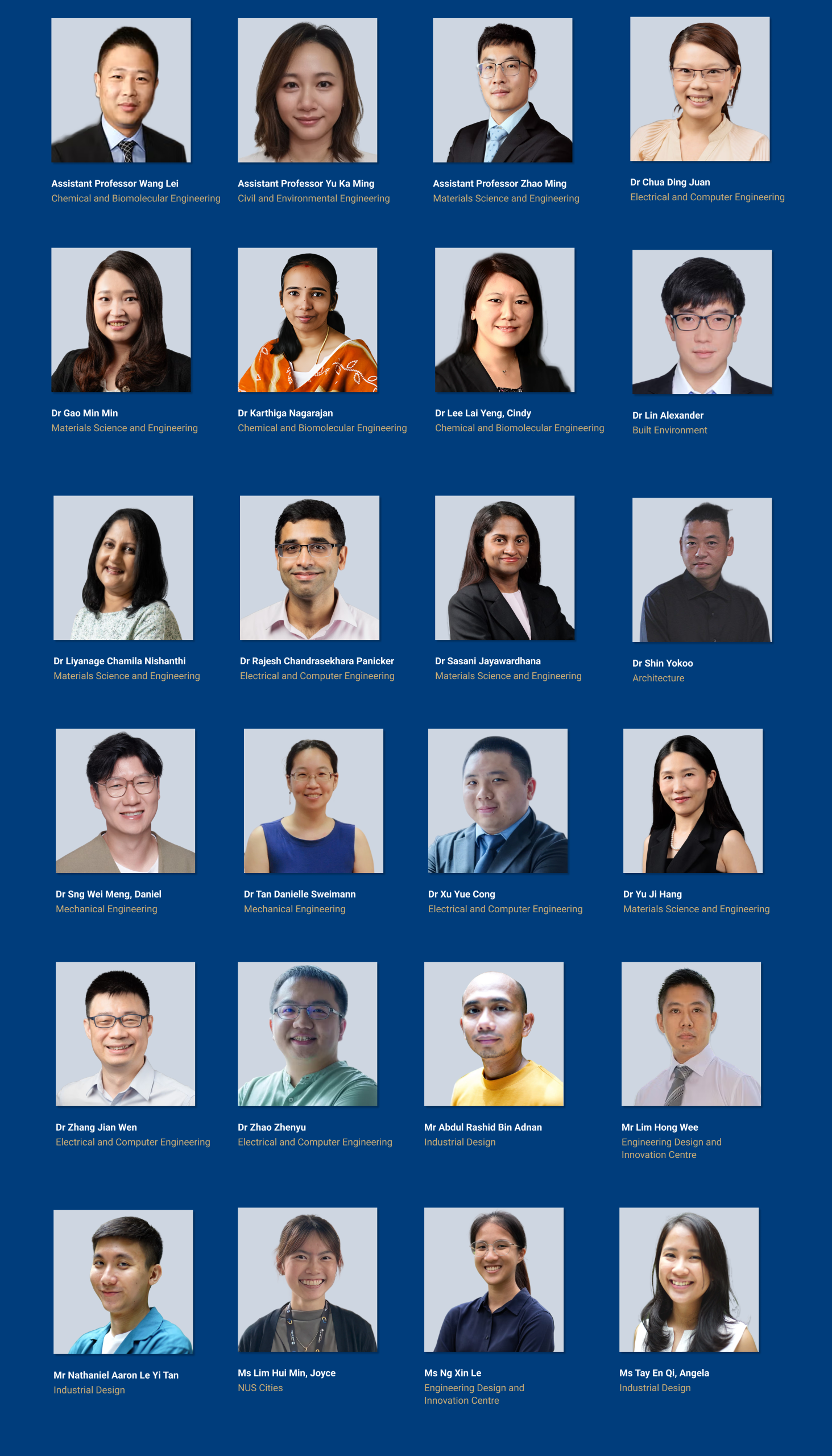 Prof Ang Kah Wee, Prof Lim Yeow Kheng, Assoc Prof Alberto Corrias, Assoc Prof Cheah Kok Ming, Assoc Prof Chen Chao Yu, Peter, Assoc Prof Heng Chun Huat, Assoc Prof Hwang Yun Hye, Assoc Prof Kong Kwok Hoong, Thomas, Assoc Prof Ong Ghim Ping, Raymond, Assoc Prof Pang Sze Dai, Assoc Prof Thian Eng San, Asst Prof Abhishek Rai, Asst Prof Andrew William Holle, Asst Prof Chng Tat Loon, Asst Prof Gan Jie Long, Asst Prof Geng Guo Qing, Asst Prof Jennifer Lauren Young, Asst Prof Joshua Adam Comaroff, Asst Prof Napat Rujeerapaiboon, Asst Prof Sergey Kozlov, Asst Prof Wang Lei, Asst Prof Yu Ka Ming, Asst Prof Zhao Ming, Dr Chua Ding Juan, Dr Gao Min Min, Dr Karthiga Nagarajan, Dr Lee Lai Yeng, Cindy, Dr Lin Alexander, Dr Liyanage Chamila Nishanthi, Dr Rajesh Chandrasekhara Panicker, Dr Sasani Jayawardhana, Dr Shin Yokoo, Dr Sng Wei Meng Daniel, Dr Tan Danielle Sweimann, Dr Xu Yue Cong, Dr Yu Ji Hang, Dr Zhang Jian Wen, Dr Zhao Zhenyu, Mr Lim Hong Wee, Mr Abdul Rashid Bin Adnan, Mr Nathaniel Aaron Le Yi Tan, Ms Ng Xin Le, Ms Lim Hui Min Joyce, and Ms Tay En Qi Angela.